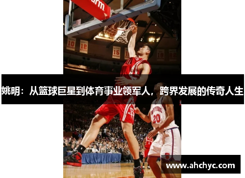 姚明：从篮球巨星到体育事业领军人，跨界发展的传奇人生
