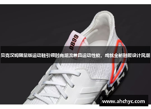 贝克汉姆限量版运动鞋引领时尚潮流兼具运动性能，成就全新鞋履设计风潮