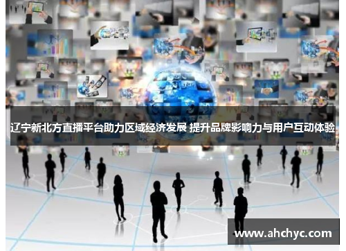 辽宁新北方直播平台助力区域经济发展 提升品牌影响力与用户互动体验