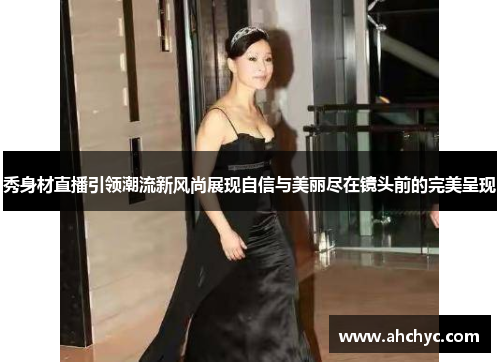 秀身材直播引领潮流新风尚展现自信与美丽尽在镜头前的完美呈现