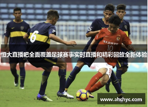 恒大直播吧全面覆盖足球赛事实时直播和精彩回放全新体验