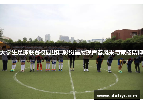 大学生足球联赛校园组精彩纷呈展现青春风采与竞技精神
