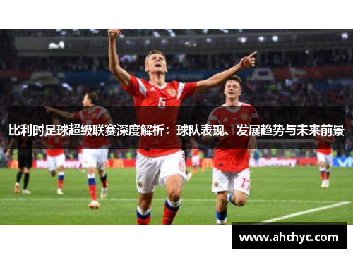 比利时足球超级联赛深度解析：球队表现、发展趋势与未来前景