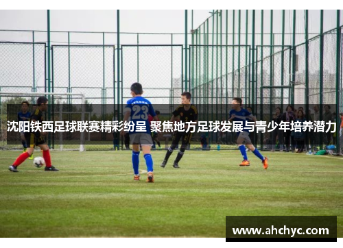 沈阳铁西足球联赛精彩纷呈 聚焦地方足球发展与青少年培养潜力